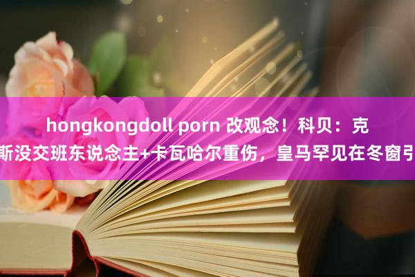 hongkongdoll porn 改观念！科贝：克罗斯没交班东说念主+卡瓦哈尔重伤，皇马罕见在冬窗引援