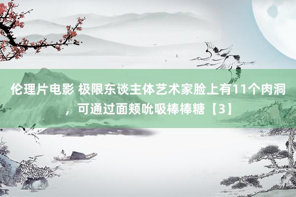 伦理片电影 极限东谈主体艺术家脸上有11个肉洞，可通过面颊吮吸棒棒糖【3】