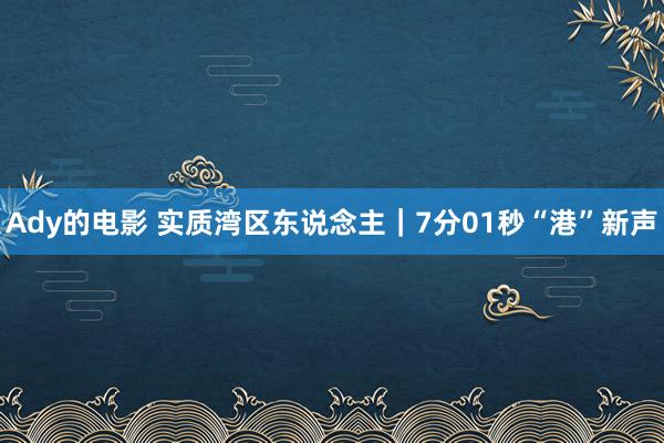 Ady的电影 实质湾区东说念主｜7分01秒“港”新声