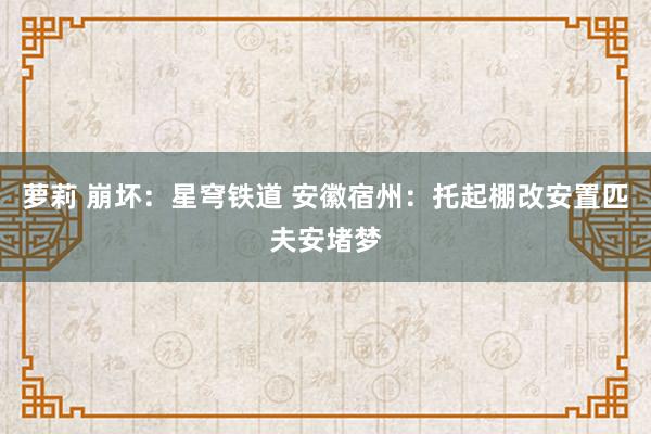 萝莉 崩坏：星穹铁道 安徽宿州：托起棚改安置匹夫安堵梦