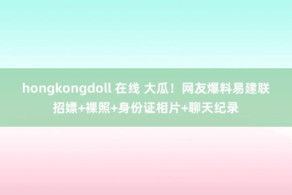 hongkongdoll 在线 大瓜！网友爆料易建联招嫖+裸照+身份证相片+聊天纪录