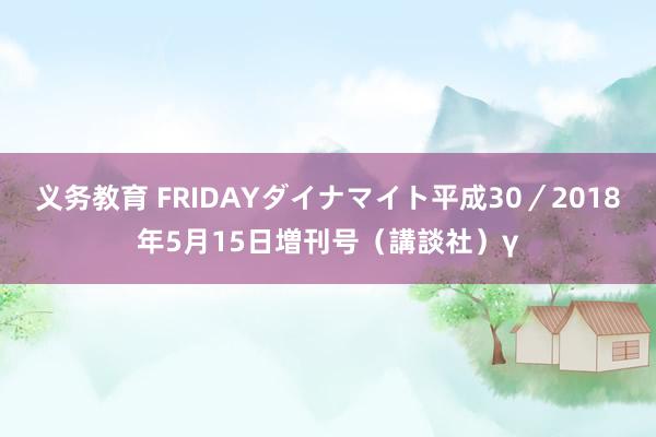 义务教育 FRIDAYダイナマイト　平成30／2018年5月15日増刊号（講談社）γ