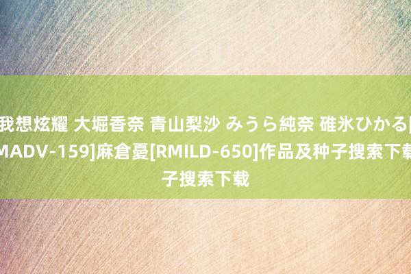 我想炫耀 大堀香奈 青山梨沙 みうら純奈 碓氷ひかる[MADV-159]麻倉憂[RMILD-650]作品及种子搜索下载