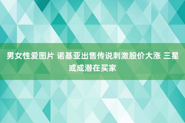 男女性爱图片 诺基亚出售传说刺激股价大涨 三星或成潜在买家