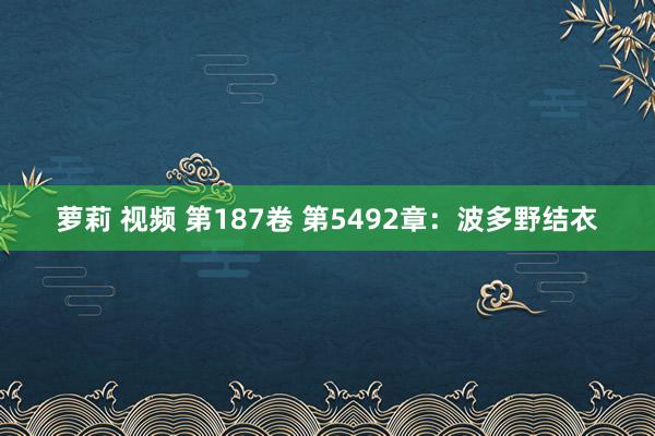 萝莉 视频 第187卷 第5492章：波多野结衣