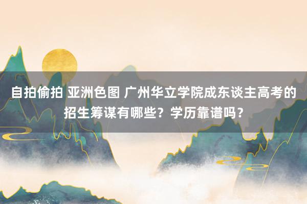 自拍偷拍 亚洲色图 广州华立学院成东谈主高考的招生筹谋有哪些？学历靠谱吗？