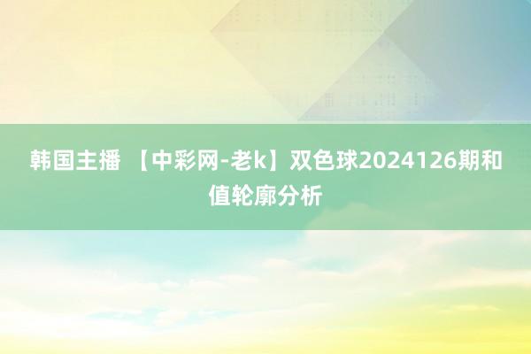 韩国主播 【中彩网-老k】双色球2024126期和值轮廓分析