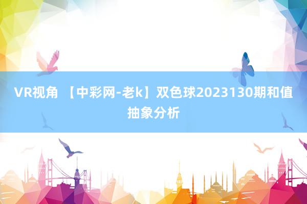 VR视角 【中彩网-老k】双色球2023130期和值抽象分析