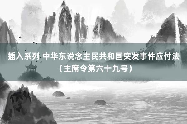 插入系列 中华东说念主民共和国突发事件应付法（主席令第六十九号）