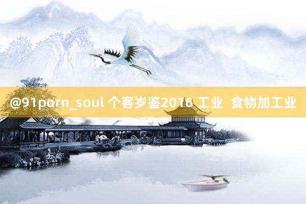 @91porn_soul 个客岁鉴2016 工业  食物加工业