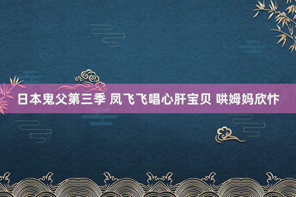 日本鬼父第三季 凤飞飞唱心肝宝贝 哄姆妈欣忭