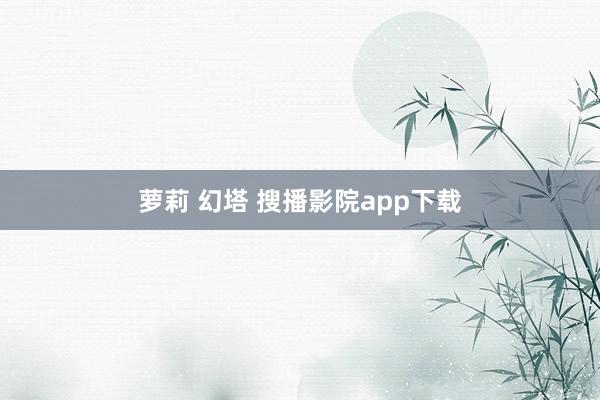 萝莉 幻塔 搜播影院app下载