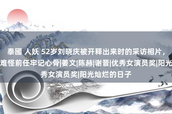 泰國 人妖 52岁刘晓庆被开释出来时的采访相片，安稳粉嫩，难怪前任牢记心骨|姜文|陈赫|谢晋|优秀女演员奖|阳光灿烂的日子