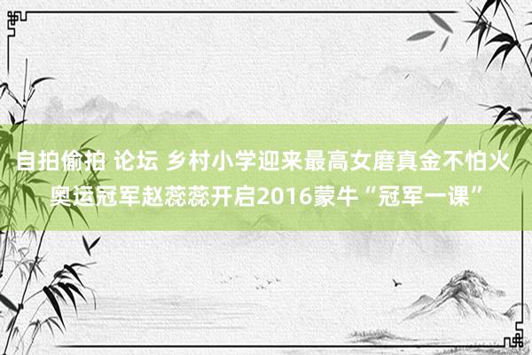 自拍偷拍 论坛 乡村小学迎来最高女磨真金不怕火 奥运冠军赵蕊蕊开启2016蒙牛“冠军一课”