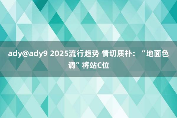 ady@ady9 2025流行趋势 情切质朴：“地面色调”将站C位