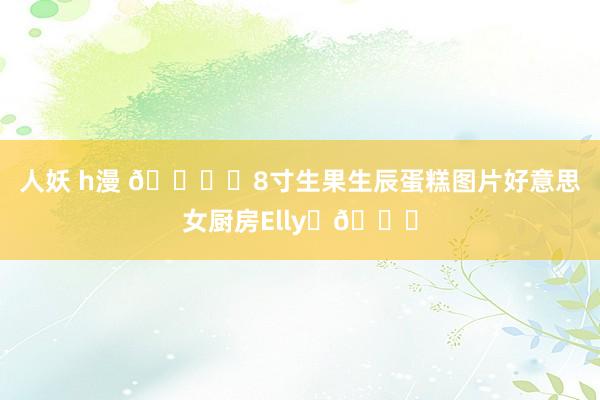 人妖 h漫 🎂✨8寸生果生辰蛋糕图片好意思女厨房Elly✨🎂